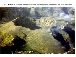 CALDERAS  =  Grandes cráteres formados por la explosión volcánica o por su hundimiento. 