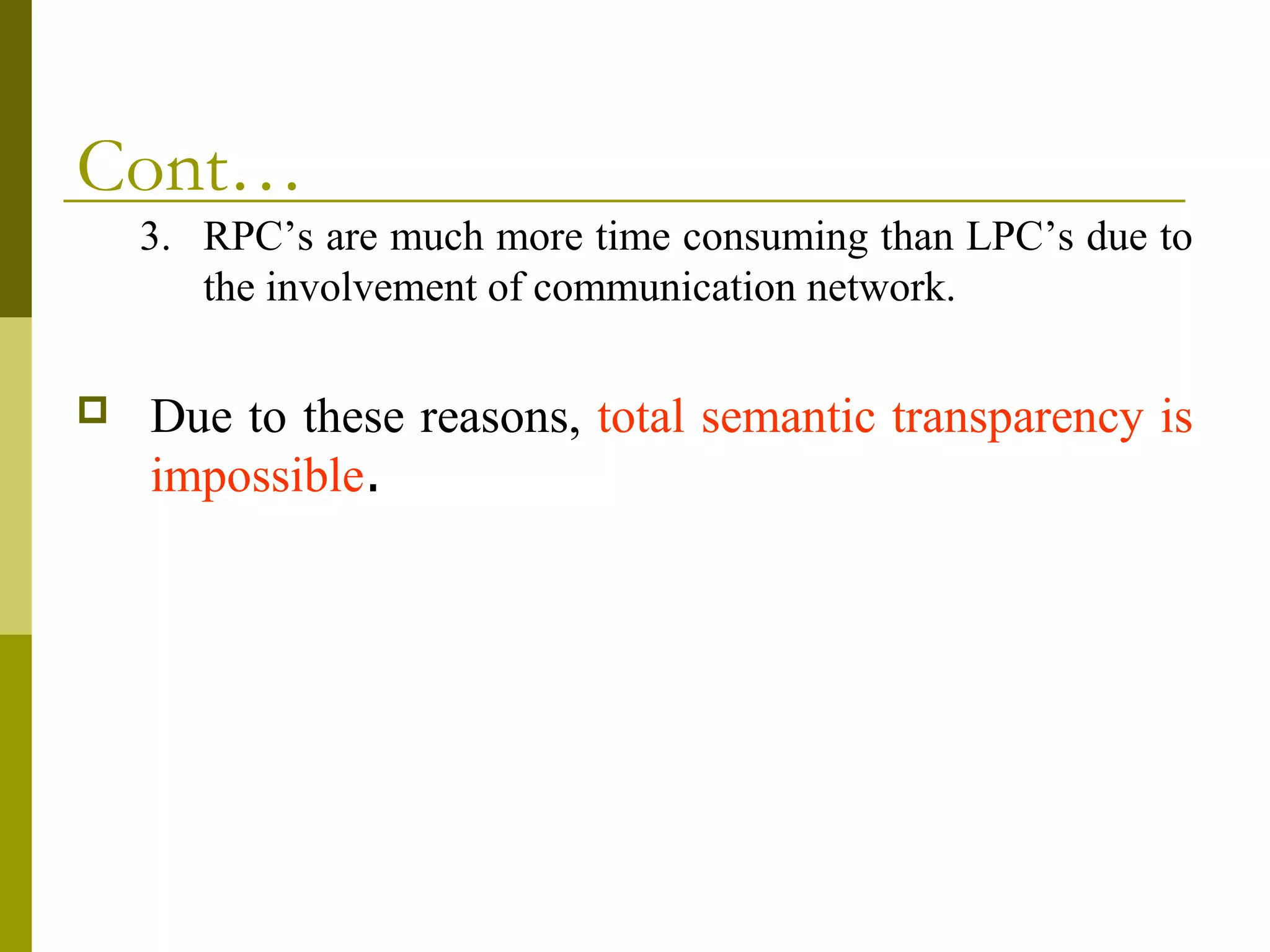 Cont…
    3. RPC’s are much more time consuming than LPC’s due to
       the involvement of communication network.

   Due to these reasons, total semantic transparency is
    impossible.
 