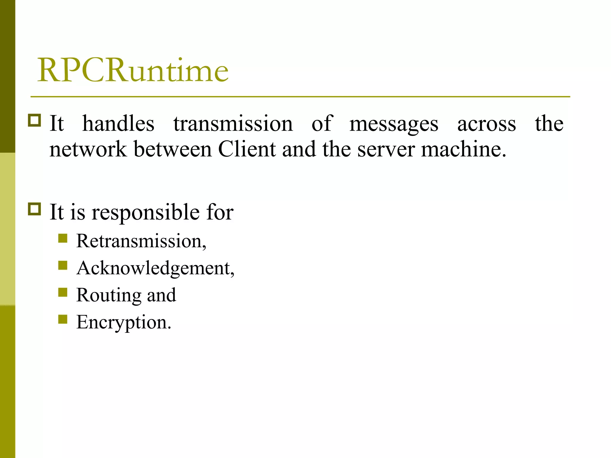 RPCRuntime
   It handles transmission of messages across the
    network between Client and the server machine.

   It is responsible for
       Retransmission,
       Acknowledgement,
       Routing and
       Encryption.
 