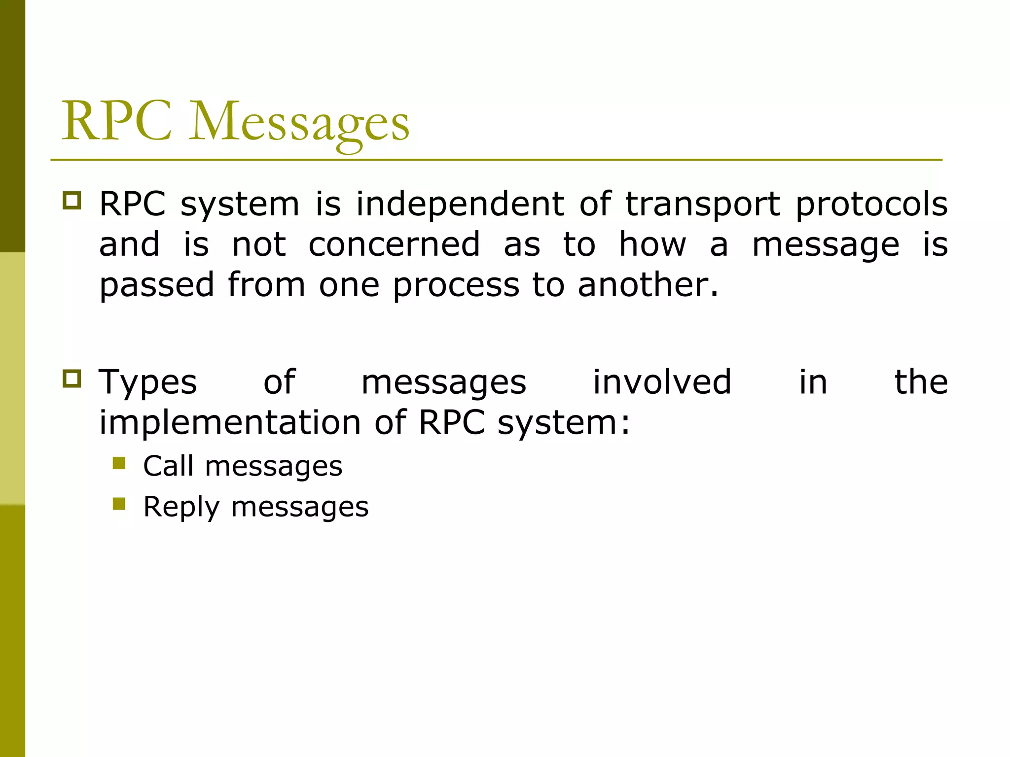 RPC Messages
   RPC system is independent of transport protocols
    and is not concerned as to how a message is
    passed from one process to another.

   Types   of    messages     involved    in   the
    implementation of RPC system:
       Call messages
       Reply messages
 