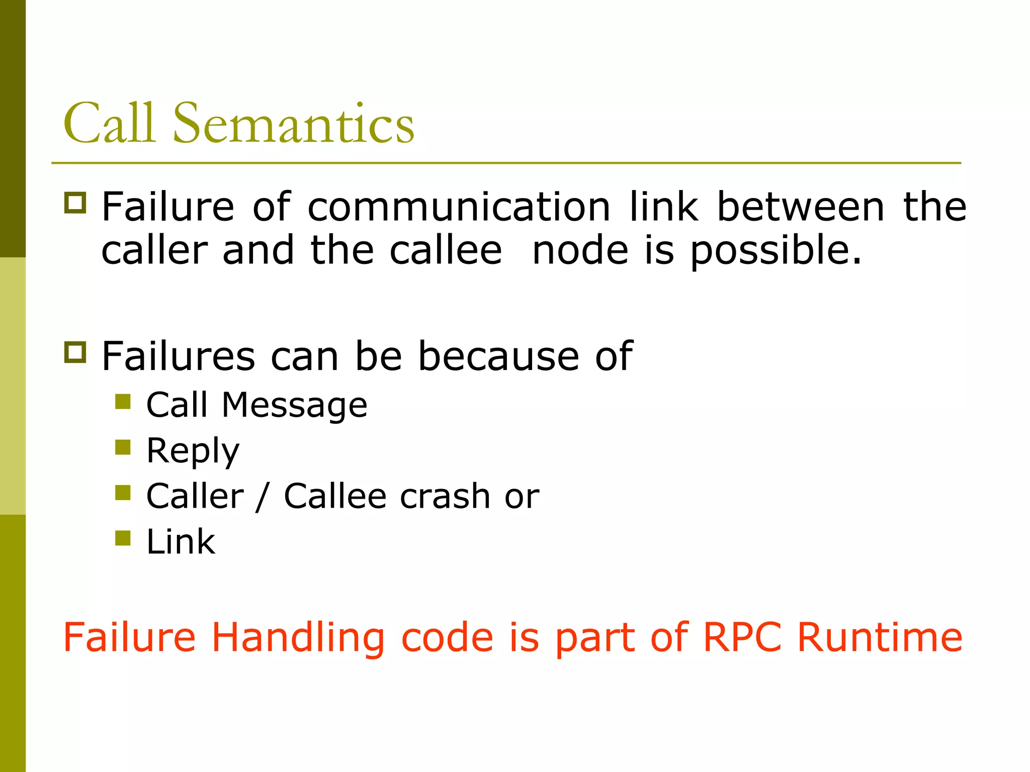 Call Semantics
   Failure of communication link between the
    caller and the callee node is possible.

   Failures can be because of
       Call Message
       Reply
       Caller / Callee crash or
       Link

Failure Handling code is part of RPC Runtime
 