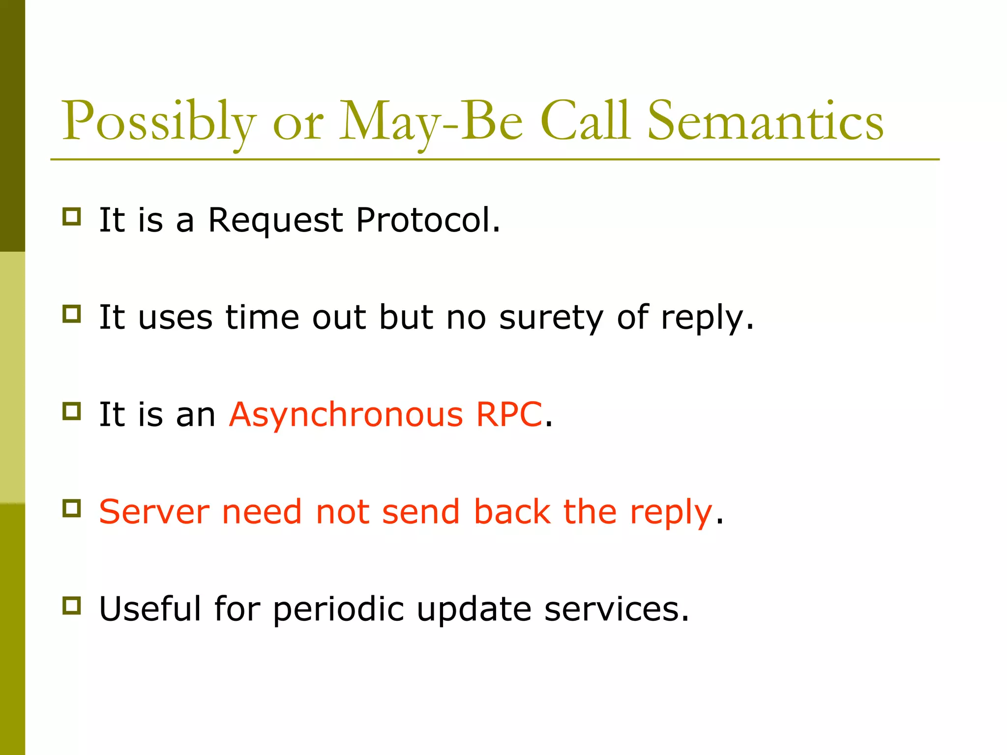 Possibly or May-Be Call Semantics
   It is a Request Protocol.

   It uses time out but no surety of reply.

   It is an Asynchronous RPC.

   Server need not send back the reply.

   Useful for periodic update services.
 