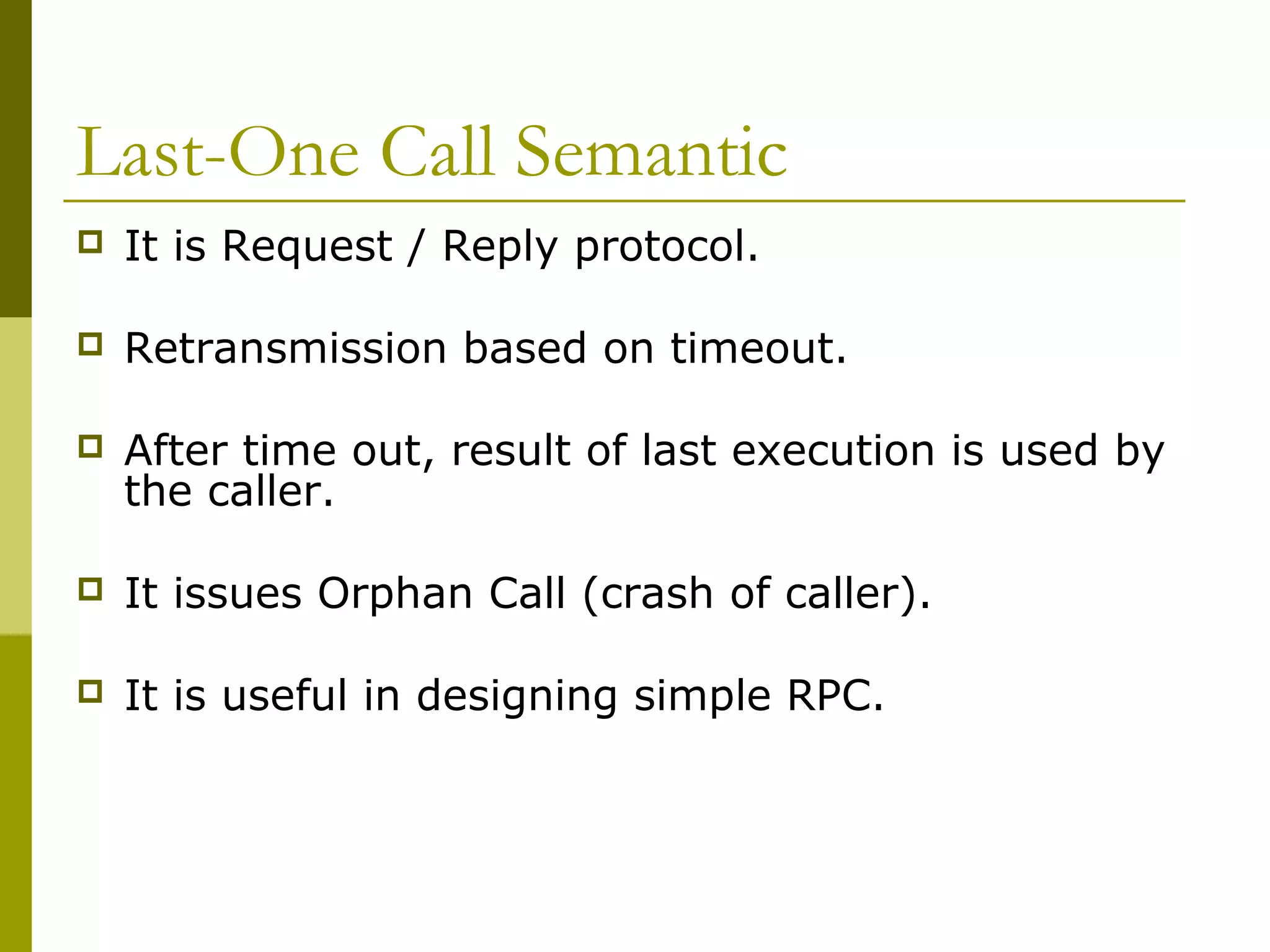 Last-One Call Semantic
   It is Request / Reply protocol.

   Retransmission based on timeout.

   After time out, result of last execution is used by
    the caller.

   It issues Orphan Call (crash of caller).

   It is useful in designing simple RPC.
 