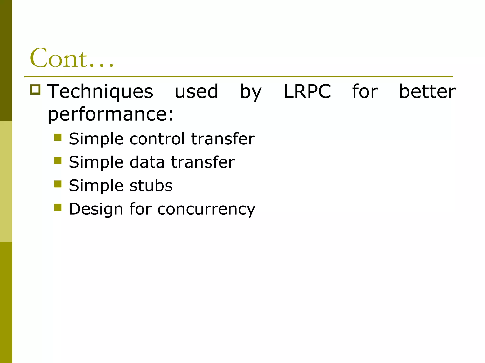 Cont…
   Techniques used           by    LRPC   for   better
    performance:
       Simple   control transfer
       Simple   data transfer
       Simple   stubs
       Design   for concurrency
 