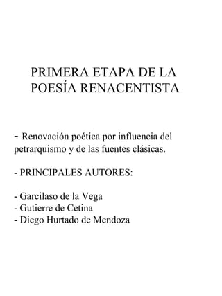 PRIMERA ETAPA DE LA   POESÍA RENACENTISTA -  Renovación poética por influencia del petrarquismo y de las fuentes clásicas. - PRINCIPALES AUTORES:  - Garcilaso de la Vega - Gutierre de Cetina - Diego Hurtado de Mendoza 