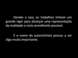 Devido a isso, os trabalhos tinham um
grande rigor para alcançar uma representação
da realidade o mais semelhante possível.
E o nome do autor/artista passou a ser
algo muito importante.
 