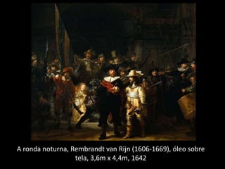 A ronda noturna, Rembrandt van Rijn (1606-1669), óleo sobre
tela, 3,6m x 4,4m, 1642
 