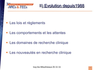 II)  Evolution depuis1988 Les lois et règlements Les comportements et les attentes Les domaines de recherche clinique Les nouveautés en recherche clinique Issy-les-Moulineaux 25 11 11 