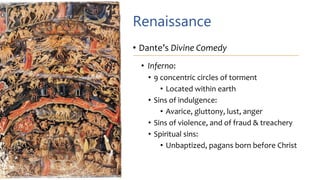 Renaissance
• Dante’s Divine Comedy
• Inferno:
• 9 concentric circles of torment
• Located within earth
• Sins of indulgence:
• Avarice, gluttony, lust, anger
• Sins of violence, and of fraud & treachery
• Spiritual sins:
• Unbaptized, pagans born before Christ
 