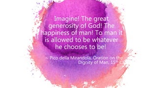 Imagine! The great
generosity of God! The
happiness of man! To man it
is allowed to be whatever
he chooses to be!
∼ Pico della Mirandola, Oration on the
Dignity of Man, 15th c.
 