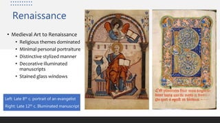 Renaissance
• Medieval Art to Renaissance
• Religious themes dominated
• Minimal personal portraiture
• Distinctive stylized manner
• Decorative illuminated
manuscripts
• Stained glass windows
Left: Late 8th c. portrait of an evangelist
Right: Late 12th c. Illuminated manuscript
 