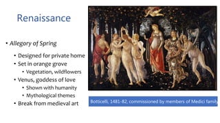 Renaissance
• Allegory of Spring
• Designed for private home
• Set in orange grove
• Vegetation, wildflowers
• Venus, goddess of love
• Shown with humanity
• Mythological themes
• Break from medieval art Botticelli, 1481-82, commissioned by members of Medici family
 
