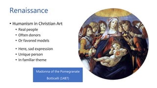 Renaissance
• Humanism in Christian Art
• Real people
• Often donors
• Or favored models
• Here, sad expression
• Unique person
• In familiar theme
Madonna of the Pomegranate
Botticelli (1487)
 