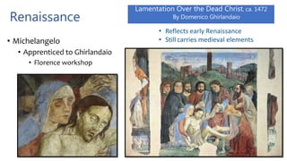 Renaissance
• Michelangelo
• Apprenticed to Ghirlandaio
• Florence workshop
Lamentation Over the Dead Christ, ca. 1472
By Domenico Ghirlandaio
• Reflects early Renaissance
• Still carries medieval elements
 