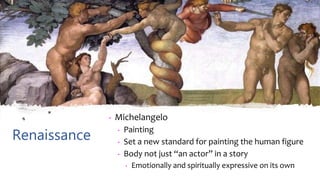 Renaissance
• Michelangelo
• Painting
• Set a new standard for painting the human figure
• Body not just “an actor” in a story
• Emotionally and spiritually expressive on its own
 