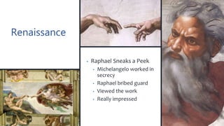 Renaissance
• Raphael Sneaks a Peek
• Michelangelo worked in
secrecy
• Raphael bribed guard
• Viewed the work
• Really impressed
 