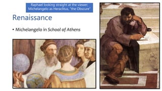 Renaissance
• Michelangelo in School of Athens
Raphael looking straight at the viewer;
Michelangelo as Heraclitus, “the Obscure”
 