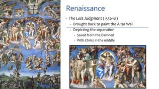 Renaissance
• The Last Judgment (1536-41)
• Brought back to paint the Altar Wall
• Depicting the separation
• Saved from the Damned
• With Christ in the middle
 