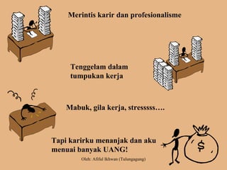 Merintis karir dan profesionalisme
Tenggelam dalam
tumpukan kerja
Mabuk, gila kerja, stresssss….
Tapi karirku menanjak dan aku
menuai banyak UANG!
Oleh: Afiful Ikhwan (Tulungagung)
 