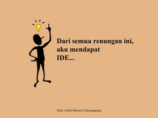 Dari semua renungan ini,
aku mendapat
IDE...
Oleh: Afiful Ikhwan (Tulungagung)
 