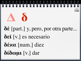 CLARA
                                   ÁLVAREZ




 Δ δ
δέ [part.] y, pero, por otra parte...
δεῖ [v.] es necesario
δέκα [num.] diez
δίδωμι [v.] dar
 