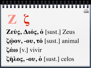 CLARA
                               ÁLVAREZ




Ζ ζ
Ζεύς, Διός, ὁ [sust.] Zeus
ζῷον, -ου, τό [sust.] animal
ζάω [v.] vivir
ζῆλος, -ου, ὁ [sust.] celos
 