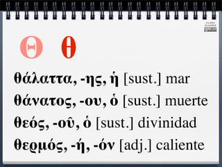CLARA
                              ÁLVAREZ




Θ θ
θάλαττα, -ης, ἡ [sust.] mar
θάνατος, -ου, ὁ [sust.] muerte
θεός, -οῦ, ὁ [sust.] divinidad
θερμός, -ή, -όν [adj.] caliente
 