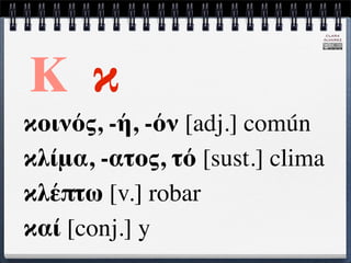 CLARA
                             ÁLVAREZ




Κ κ
κοινός, -ή, -όν [adj.] común
κλίμα, -ατος, τό [sust.] clima
κλέπτω [v.] robar
καί [conj.] y
 