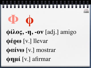 CLARA
                              ÁLVAREZ




Φ φ
φίλος, -η, -ον [adj.] amigo
φέρω [v.] llevar
φαίνω [v.] mostrar
φημί [v.] aﬁrmar
 