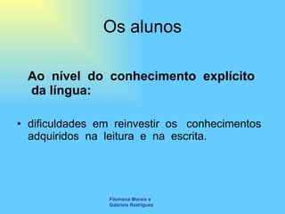 Os alunos Ao  nível  do  conhecimento  explícito  da língua: dificuldades  em  reinvestir  os   conhecimentos adquiridos  na  leitura  e  na  escrita. Filomena Morais e Gabriela Rodrigues 