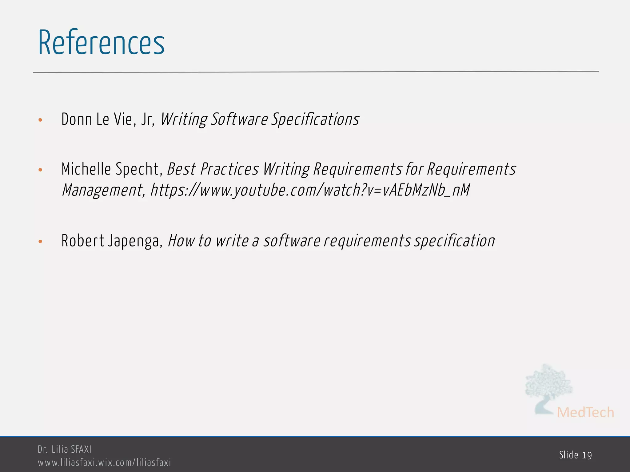 MedTech
References
Dr. Lilia SFAXI
www.liliasfaxi.wix.com/liliasfaxi
Slide 19
• Donn Le Vie, Jr, Writing Software Specifications
• Michelle Specht, Best Practices Writing Requirements for Requirements
Management, https://www.youtube.com/watch?v=vAEbMzNb_nM
• Robert Japenga, How to write a software requirements specification
 