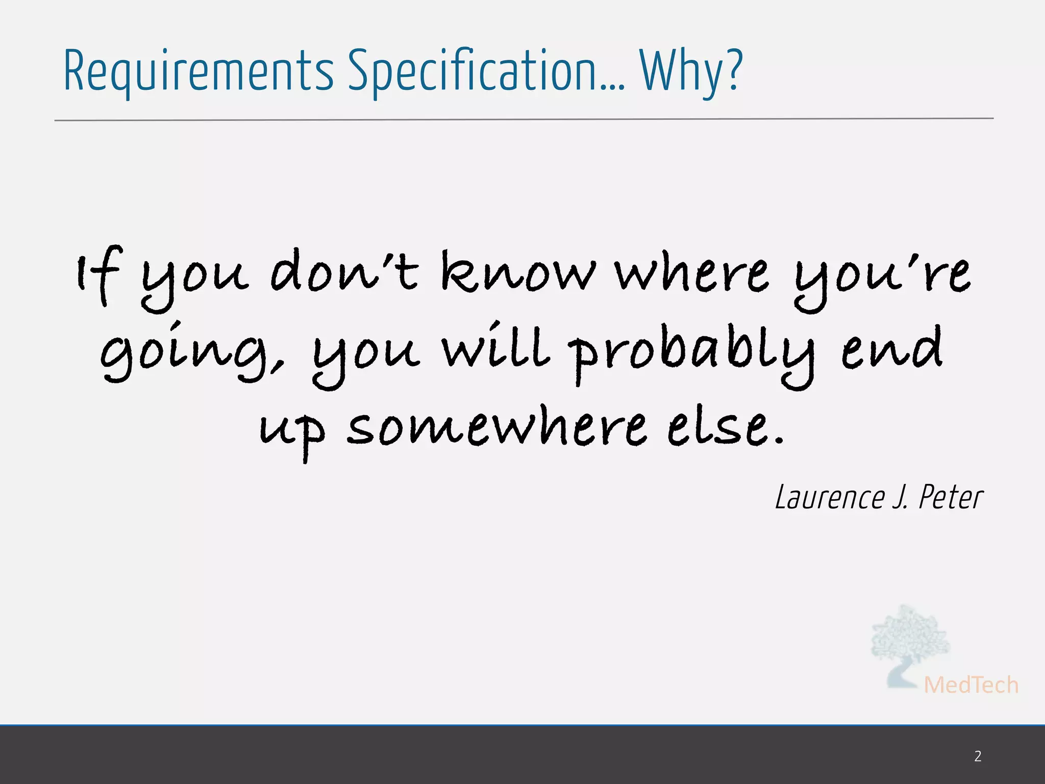 MedTech
Requirements Specification… Why?
2
If you don’t know where you’re
going, you will probably end
up somewhere else.
Laurence J. Peter
 
