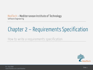 MedTech
Chapter 2 – RequirementsSpecification
How to write a requirements specification
Dr. Lilia SFAXI
www.liliasfaxi.wix.com/liliasfaxi
Slide 1
MedTech – Mediterranean Institute of Technology
Software Engineering
MedTech
 