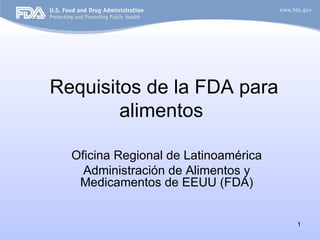 Requisitos de la FDA para
        alimentos

  Oficina Regional de Latinoamérica
    Administración de Alimentos y
   Medicamentos de EEUU (FDA)


                                      1
 