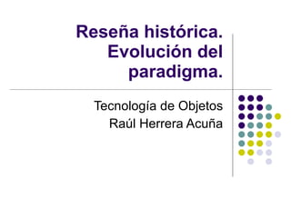 Reseña histórica. Evolución del paradigma. Tecnología de Objetos Raúl Herrera Acuña 