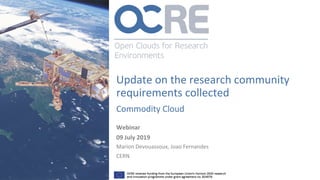 Update on the research community
requirements collected
Commodity Cloud
Webinar
09 July 2019
Marion Devouassoux, Joao Fernandes
CERN
 