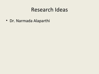 Research Ideas
• Dr. Narmada Alaparthi
 