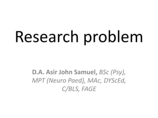 Research problem
  D.A. Asir John Samuel, BSc (Psy),
  MPT (Neuro Paed), MAc, DYScEd,
             C/BLS, FAGE
 