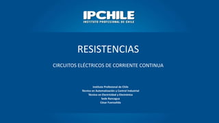 Instituto Profesional de Chile
Técnico en Automatización y Control Industrial
Técnico en Electricidad y Electrónica
Sede Rancagua
César Fuenzalida
RESISTENCIAS
CIRCUITOS ELÉCTRICOS DE CORRIENTE CONTINUA
 