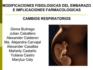 MODIFICACIONES FISIOLOGICAS DEL EMBARAZO E IMPLICACIONES FARMACOLOGICAS CAMBIOS RESPIRATORIOS Ginna Buitrago Julian Caballero Alexander Calderon Ma. Alejandra Carvajal Alexander Casallas Maherly Castaño Yuliana Castro Maryluz Cely 