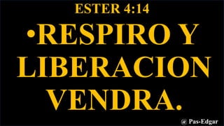 ESTER 4:14
•RESPIRO Y
LIBERACION
VENDRA.@ Pas-Edgar
 
