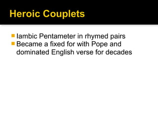  Iambic Pentameter in rhymed pairs
 Became a fixed for with Pope and
dominated English verse for decades
 