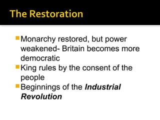 Monarchy restored, but power
weakened- Britain becomes more
democratic
King rules by the consent of the
people
Beginnings of the Industrial
Revolution
 