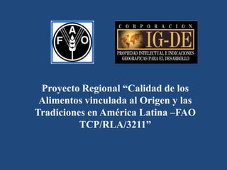 Proyecto Regional “Calidad de los
Alimentos vinculada al Origen y las
Tradiciones en América Latina –FAO
TCP/RLA/3211”
 