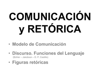 COMUNICACIÓN
y RETÓRICA
• Modelo de Comunicación
• Discurso. Funciones del Lenguaje
(Bühler – Jakobson – D. P. Castillo)
• Figuras retóricas
 