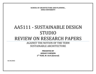 SCHOOL OF ARCHITECTURE AND PLANNING ,
ANNA UNIVERSITY
AA5111 - SUSTAINABLE DESIGN
STUDIO
REVIEW ON RESEARCH PAPERS
AGAINST THE NOTION OF THE TERM
SUSTAINABLE ARCHITECTURE
PRESENTED BY
AKSHAY R MENON
1ST YEAR, M. Arch (General)
10/18/2022
 