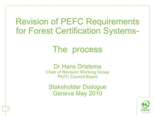 Revision of PEFC Requirements for Forest Certification Systems- The  process Dr Hans Drielsma Chair of Revision Working Group PEFC Council Board Stakeholder Dialogue Geneva May 2010 