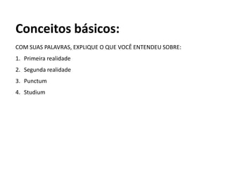 Conceitos básicos:
COM SUAS PALAVRAS, EXPLIQUE O QUE VOCÊ ENTENDEU SOBRE:
1. Primeira realidade
2. Segunda realidade
3. Punctum
4. Studium
 
