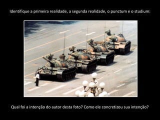 Identifique a primeira realidade, a segunda realidade, o punctum e o studium:




Qual foi a intenção do autor desta foto? Como ele concretizou sua intenção?
 