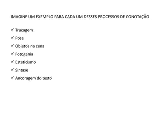 IMAGINE UM EXEMPLO PARA CADA UM DESSES PROCESSOS DE CONOTAÇÃO

 Trucagem
 Pose
 Objetos na cena
 Fotogenia
 Esteticismo
 Sintaxe
 Ancoragem do texto
 